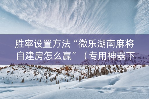 胜率设置方法“微乐湖南麻将自建房怎么赢”（专用神器下载)