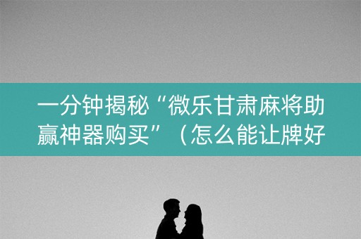 一分钟揭秘“微乐甘肃麻将助赢神器购买”（怎么能让牌好一点)