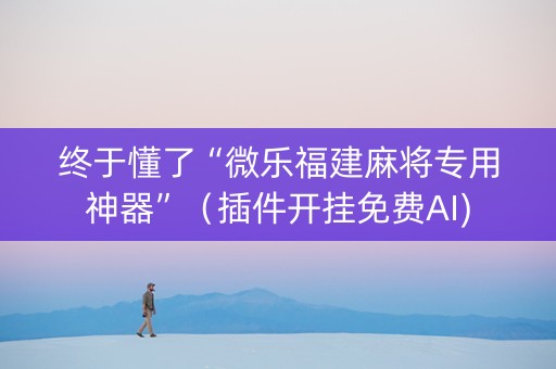 终于懂了“微乐福建麻将专用神器”（插件开挂免费AI)