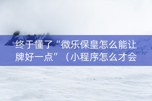 终于懂了“微乐保皇怎么能让牌好一点”（小程序怎么才会赢)