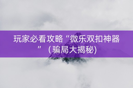 玩家必看攻略“微乐双扣神器”（骗局大揭秘)