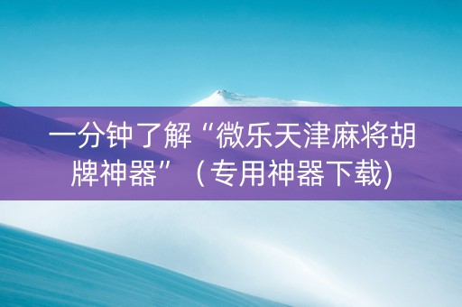 一分钟了解“微乐天津麻将胡牌神器”（专用神器下载)