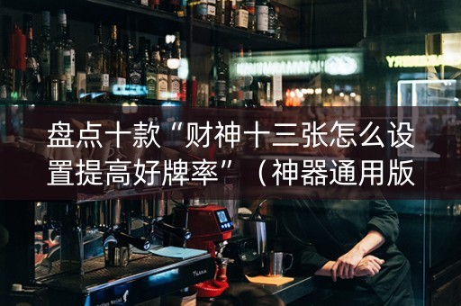 盘点十款“财神十三张怎么设置提高好牌率”（神器通用版)