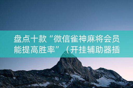 盘点十款“微信雀神麻将会员能提高胜率”（开挂辅助器插件)