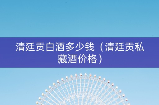 清廷贡白酒多少钱（清廷贡私藏酒价格）
