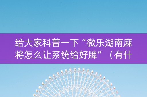给大家科普一下“微乐湖南麻将怎么让系统给好牌”（有什么规律)