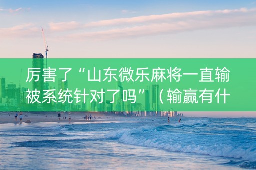 厉害了“山东微乐麻将一直输被系统针对了吗”（输赢有什么规律)