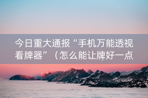 今日重大通报“手机万能透视看牌器”（怎么能让牌好一点)