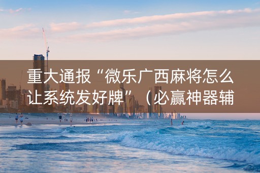 重大通报“微乐广西麻将怎么让系统发好牌”（必赢神器辅助器)