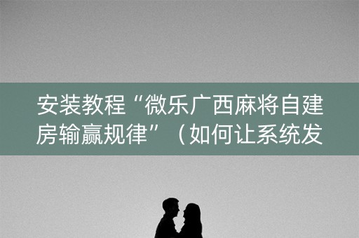 安装教程“微乐广西麻将自建房输赢规律”（如何让系统发好牌)