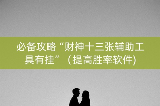 必备攻略“财神十三张辅助工具有挂”（提高胜率软件)