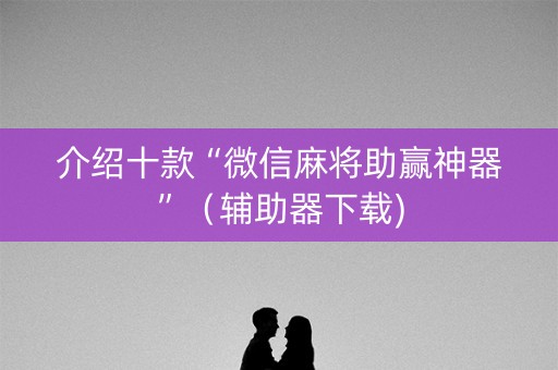 介绍十款“微信麻将助赢神器”（辅助器下载)