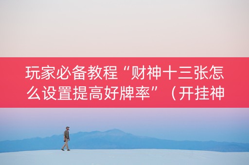 玩家必备教程“财神十三张怎么设置提高好牌率”（开挂神器下载)