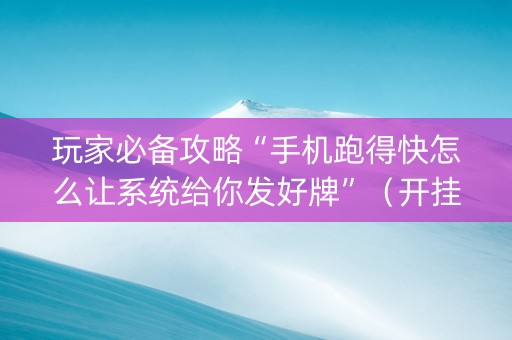 玩家必备攻略“手机跑得快怎么让系统给你发好牌”（开挂辅助插件)