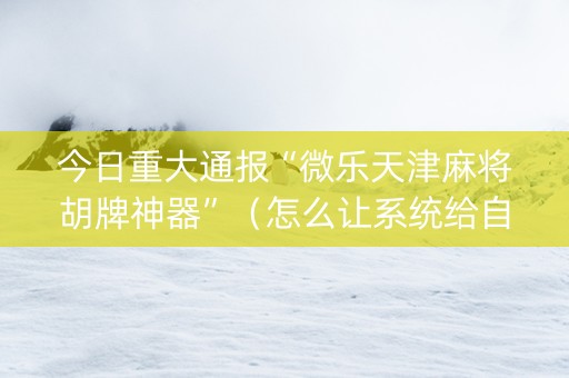 今日重大通报“微乐天津麻将胡牌神器”（怎么让系统给自己好牌)