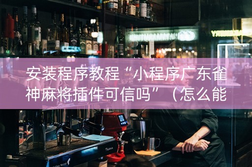 安装程序教程“小程序广东雀神麻将插件可信吗”（怎么能得到好牌)