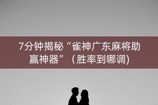 7分钟揭秘“雀神广东麻将助赢神器”（胜率到哪调)