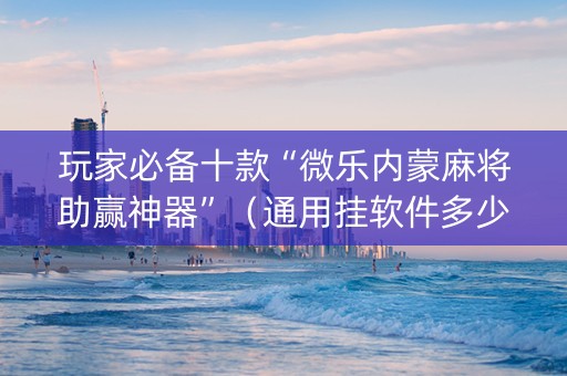 玩家必备十款“微乐内蒙麻将助赢神器”（通用挂软件多少钱)