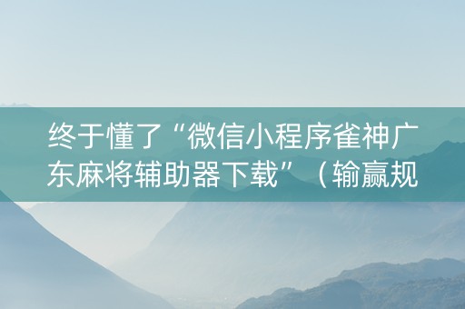 终于懂了“微信小程序雀神广东麻将辅助器下载”（输赢规律)