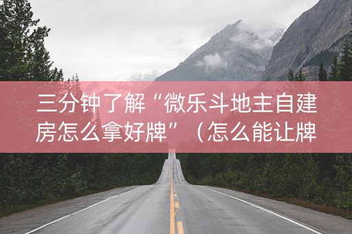 三分钟了解“微乐斗地主自建房怎么拿好牌”（怎么能让牌好一点)