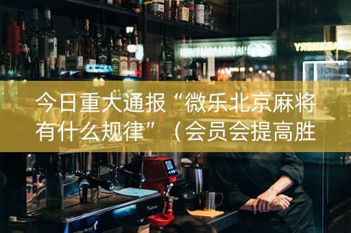 今日重大通报“微乐北京麻将有什么规律”（会员会提高胜率吗)