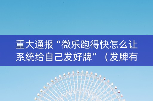 重大通报“微乐跑得快怎么让系统给自己发好牌”（发牌有什么规律吗)