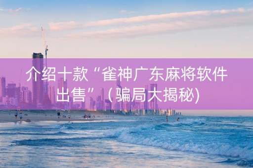 介绍十款“雀神广东麻将软件出售”（骗局大揭秘)