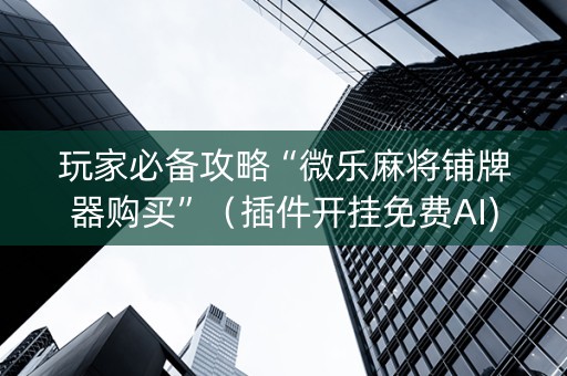 玩家必备攻略“微乐麻将铺牌器购买”（插件开挂免费AI)
