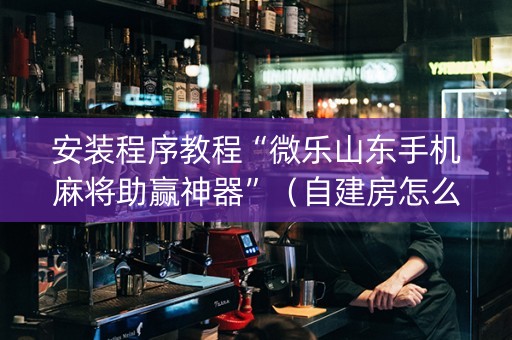 安装程序教程“微乐山东手机麻将助赢神器”（自建房怎么赢)