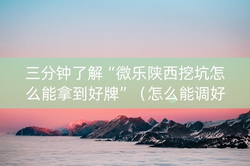 三分钟了解“微乐陕西挖坑怎么能拿到好牌”（怎么能调好牌)