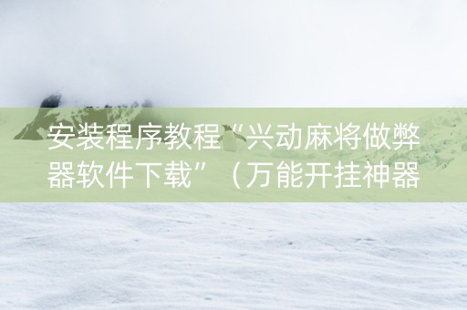 安装程序教程“兴动麻将做弊器软件下载”（万能开挂神器)
