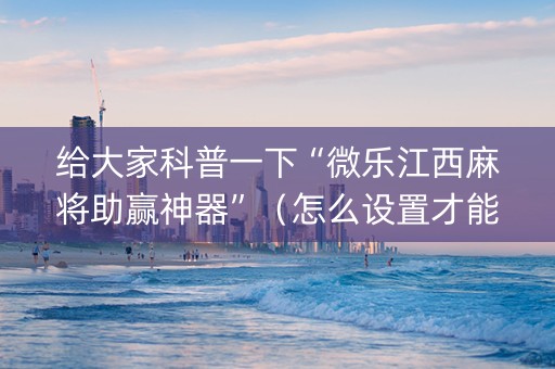 给大家科普一下“微乐江西麻将助赢神器”（怎么设置才能赢)