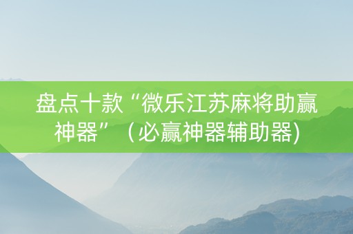 盘点十款“微乐江苏麻将助赢神器”（必赢神器辅助器)