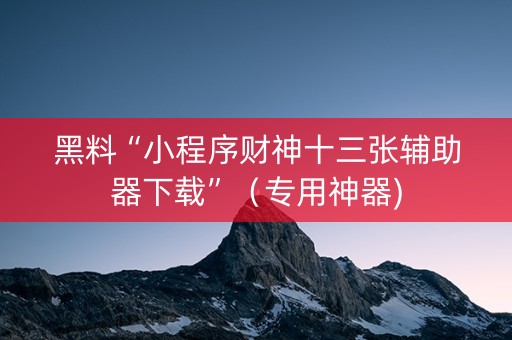 黑料“小程序财神十三张辅助器下载”（专用神器)