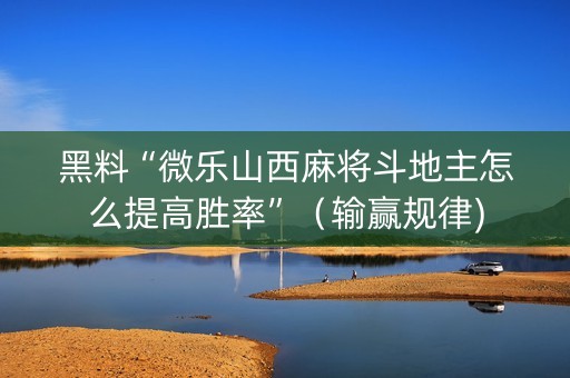 黑料“微乐山西麻将斗地主怎么提高胜率”（输赢规律)
