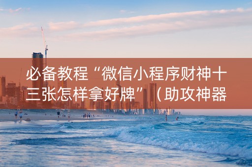 必备教程“微信小程序财神十三张怎样拿好牌”（助攻神器)