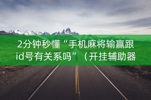2分钟秒懂“手机麻将输赢跟id号有关系吗”（开挂辅助器插件)