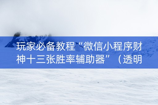玩家必备教程“微信小程序财神十三张胜率辅助器”（透明器教程)