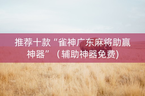 推荐十款“雀神广东麻将助赢神器”（辅助神器免费)