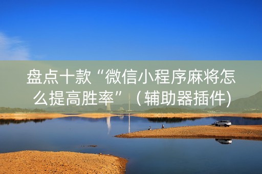 盘点十款“微信小程序麻将怎么提高胜率”（辅助器插件)