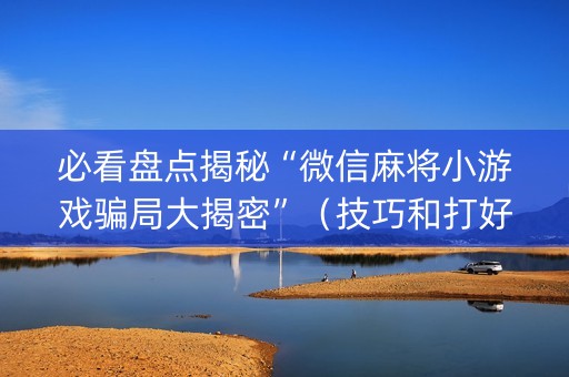 必看盘点揭秘“微信麻将小游戏骗局大揭密”（技巧和打好牌方法)