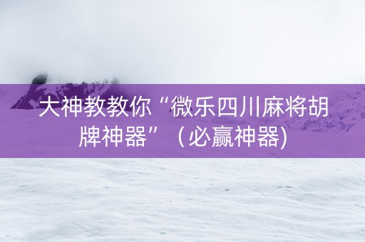 大神教教你“微乐四川麻将胡牌神器”（必赢神器)