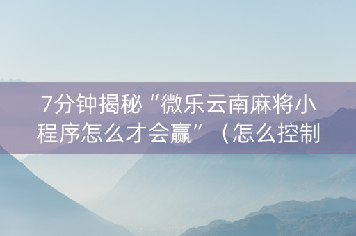 7分钟揭秘“微乐云南麻将小程序怎么才会赢”（怎么控制输赢)