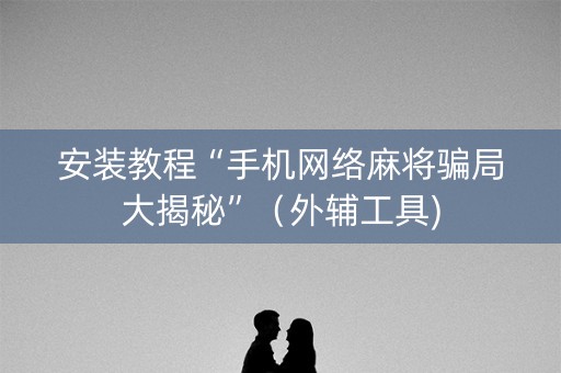 安装教程“手机网络麻将骗局大揭秘”（外辅工具)