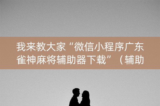 我来教大家“微信小程序广东雀神麻将辅助器下载”（辅助神器免费)
