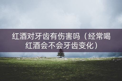 红酒对牙齿有伤害吗（经常喝红酒会不会牙齿变化）