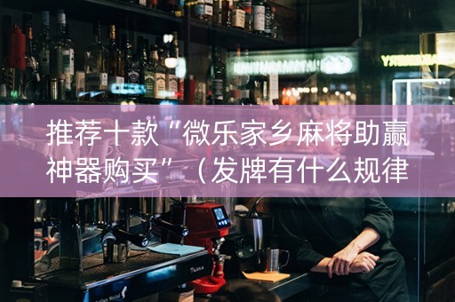 推荐十款“微乐家乡麻将助赢神器购买”（发牌有什么规律吗)
