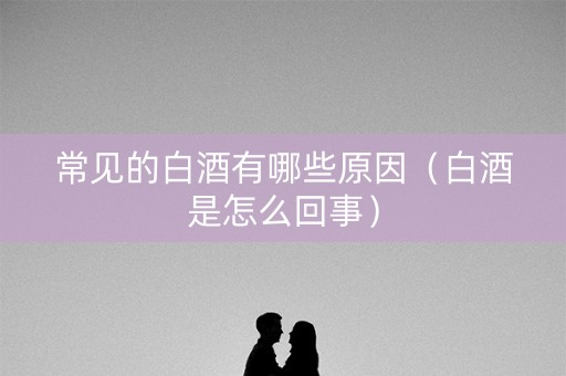 常见的白酒有哪些原因（白酒是怎么回事）
