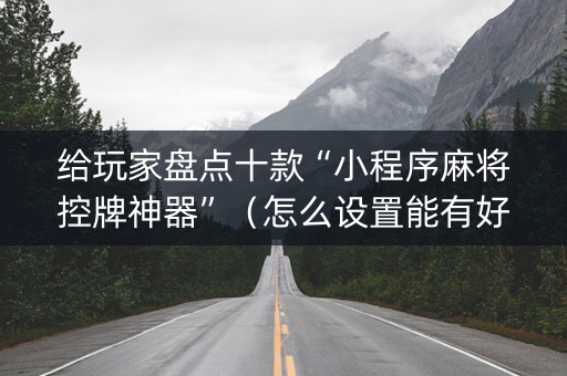 给玩家盘点十款“小程序麻将控牌神器”（怎么设置能有好牌)