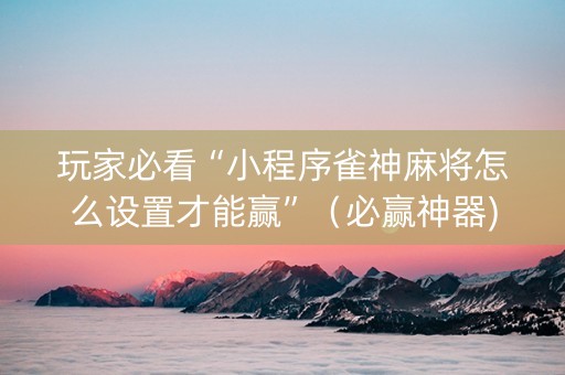 玩家必看“小程序雀神麻将怎么设置才能赢”（必赢神器)